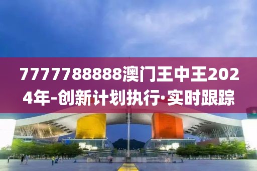 7777788888澳門(mén)王中王2024年-創(chuàng)新計(jì)劃執(zhí)行·實(shí)時(shí)跟蹤