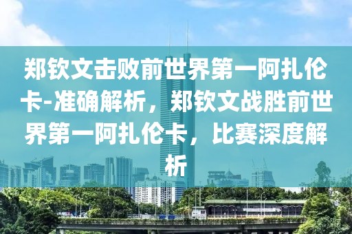 鄭欽文擊敗前世界第一阿扎倫卡-準(zhǔn)確解析，鄭欽文戰(zhàn)勝前世界第一阿扎倫卡，比賽深度解析