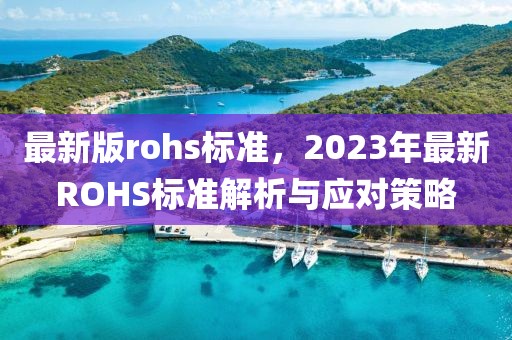 最新版rohs標(biāo)準(zhǔn)，2023年最新ROHS標(biāo)準(zhǔn)解析與應(yīng)對策略