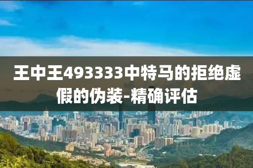 王中王493333中特馬的拒絕虛假的偽裝-精確評估