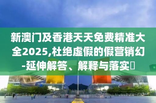 新澳門(mén)及香港天天免費(fèi)精準(zhǔn)大全2025,杜絕虛假的假營(yíng)銷幻-延伸解答、解釋與落實(shí)?