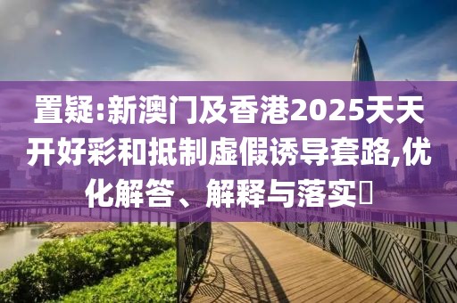 置疑:新澳門及香港2025天天開好彩和抵制虛假誘導(dǎo)套路,優(yōu)化解答、解釋與落實(shí)?