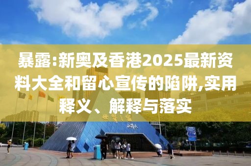 暴露:新奧及香港2025最新資料大全和留心宣傳的陷阱,實(shí)用釋義、解釋與落實(shí)