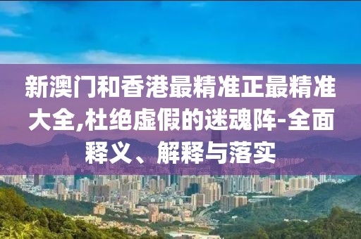 新澳門和香港最精準(zhǔn)正最精準(zhǔn)大全,杜絕虛假的迷魂陣-全面釋義、解釋與落實(shí)