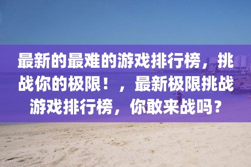 最新的最難的游戲排行榜，挑戰(zhàn)你的極限！，最新極限挑戰(zhàn)游戲排行榜，你敢來戰(zhàn)嗎？