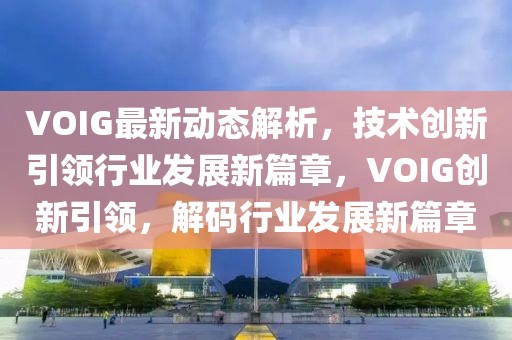 VOIG最新動態(tài)解析，技術(shù)創(chuàng)新引領(lǐng)行業(yè)發(fā)展新篇章，VOIG創(chuàng)新引領(lǐng)，解碼行業(yè)發(fā)展新篇章