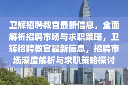 衛(wèi)輝招聘教官最新信息，全面解析招聘市場(chǎng)與求職策略，衛(wèi)輝招聘教官最新信息，招聘市場(chǎng)深度解析與求職策略探討
