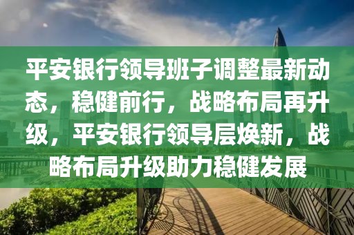 平安銀行領(lǐng)導(dǎo)班子調(diào)整最新動(dòng)態(tài)，穩(wěn)健前行，戰(zhàn)略布局再升級(jí)，平安銀行領(lǐng)導(dǎo)層煥新，戰(zhàn)略布局升級(jí)助力穩(wěn)健發(fā)展
