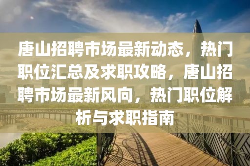 唐山招聘市場最新動態(tài)，熱門職位匯總及求職攻略，唐山招聘市場最新風(fēng)向，熱門職位解析與求職指南