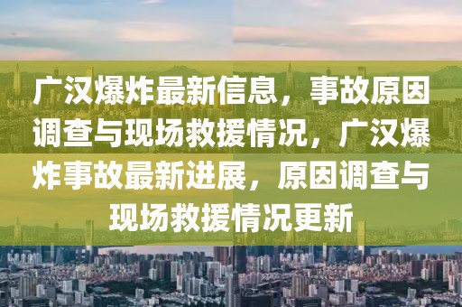 廣漢爆炸最新信息，事故原因調(diào)查與現(xiàn)場救援情況，廣漢爆炸事故最新進展，原因調(diào)查與現(xiàn)場救援情況更新