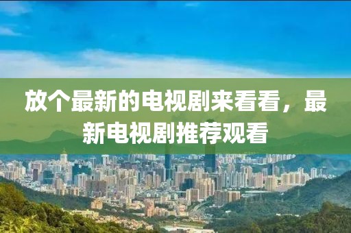 放個最新的電視劇來看看，最新電視劇推薦觀看
