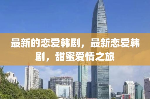 最新的戀愛(ài)韓劇，最新戀愛(ài)韓劇，甜蜜愛(ài)情之旅