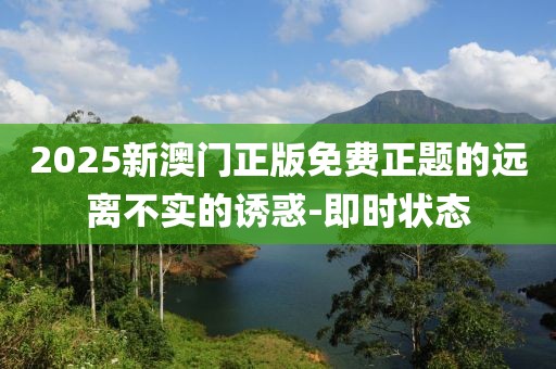 2025新澳門正版免費正題的遠離不實的誘惑-即時狀態(tài)
