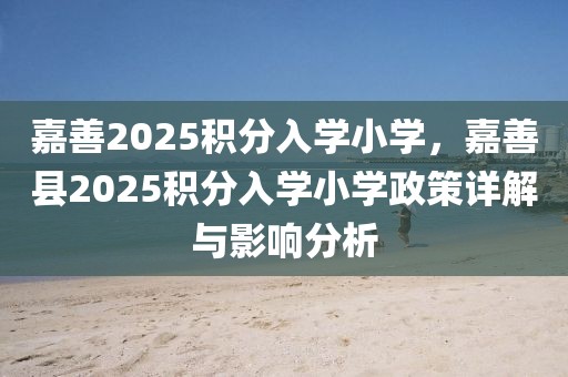 嘉善2025積分入學(xué)小學(xué)，嘉善縣2025積分入學(xué)小學(xué)政策詳解與影響分析