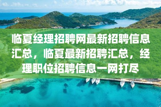 臨夏經(jīng)理招聘網(wǎng)最新招聘信息匯總，臨夏最新招聘匯總，經(jīng)理職位招聘信息一網(wǎng)打盡