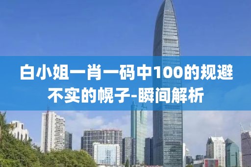 白小姐一肖一碼中100的規(guī)避不實(shí)的幌子-瞬間解析