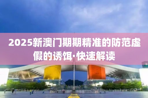 2025新澳門期期精準(zhǔn)的防范虛假的誘餌·快速解讀