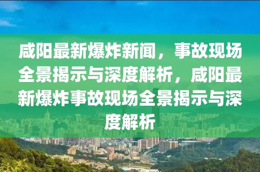 咸陽(yáng)最新爆炸新聞，事故現(xiàn)場(chǎng)全景揭示與深度解析，咸陽(yáng)最新爆炸事故現(xiàn)場(chǎng)全景揭示與深度解析