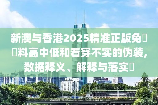 新澳與香港2025精準正版免費資料高中低和看穿不實的偽裝,數(shù)據(jù)釋義、解釋與落實?