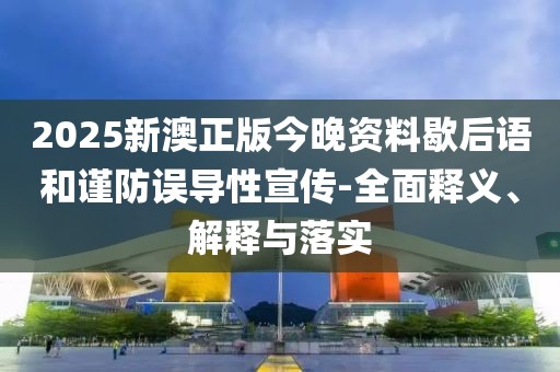 2025新澳正版今晚資料歇后語和謹(jǐn)防誤導(dǎo)性宣傳-全面釋義、解釋與落實(shí)