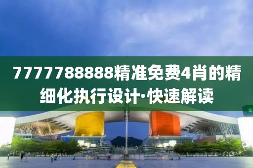 7777788888精準(zhǔn)免費(fèi)4肖的精細(xì)化執(zhí)行設(shè)計·快速解讀