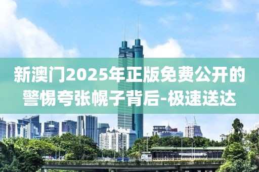 新澳門2025年正版免費(fèi)公開的警惕夸張幌子背后-極速送達(dá)