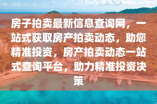 房子拍賣最新信息查詢網(wǎng)，一站式獲取房產(chǎn)拍賣動(dòng)態(tài)，助您精準(zhǔn)投資，房產(chǎn)拍賣動(dòng)態(tài)一站式查詢平臺，助力精準(zhǔn)投資決策