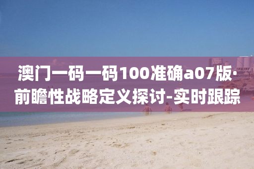 澳門一碼一碼100準(zhǔn)確a07版·前瞻性戰(zhàn)略定義探討-實(shí)時(shí)跟蹤