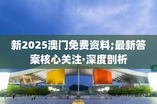 新2025澳門免費資料;最新答案核心關注·深度剖析