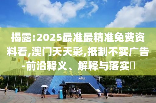 揭露:2025最準(zhǔn)最精準(zhǔn)免費(fèi)資料看,澳門天天彩,抵制不實(shí)廣告-前沿釋義、解釋與落實(shí)?