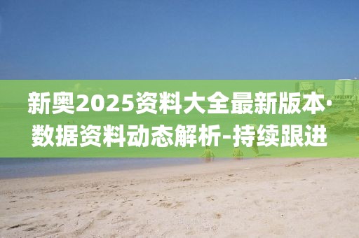 新奧2025資料大全最新版本·數(shù)據(jù)資料動態(tài)解析-持續(xù)跟進