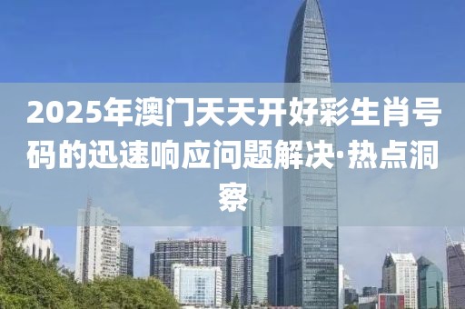 2025年澳門天天開好彩生肖號碼的迅速響應(yīng)問題解決·熱點洞察