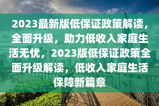 2023最新版低保證政策解讀，全面升級(jí)，助力低收入家庭生活無(wú)憂，2023版低保證政策全面升級(jí)解讀，低收入家庭生活保障新篇章