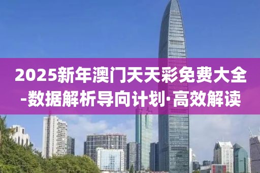 2025新年澳門天天彩免費大全-數(shù)據(jù)解析導向計劃·高效解讀