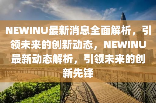 NEWINU最新消息全面解析，引領(lǐng)未來的創(chuàng)新動(dòng)態(tài)，NEWINU最新動(dòng)態(tài)解析，引領(lǐng)未來的創(chuàng)新先鋒