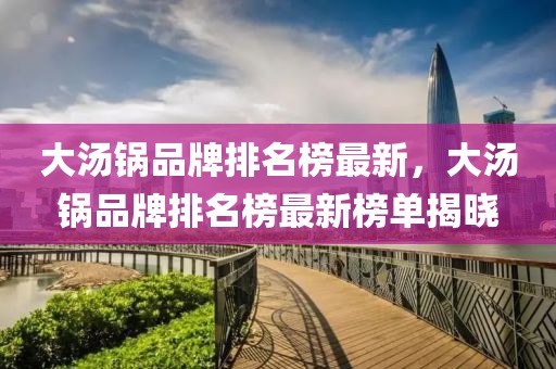 大湯鍋品牌排名榜最新，大湯鍋品牌排名榜最新榜單揭曉
