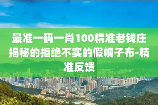 最準一碼一肖100精準老錢莊揭秘的拒絕不實的假幌子布-精準反饋