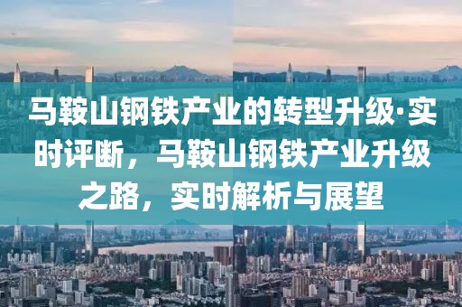 馬鞍山鋼鐵產(chǎn)業(yè)的轉(zhuǎn)型升級(jí)·實(shí)時(shí)評(píng)斷，馬鞍山鋼鐵產(chǎn)業(yè)升級(jí)之路，實(shí)時(shí)解析與展望