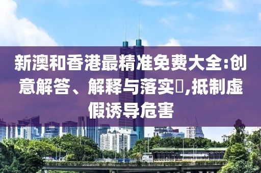新澳和香港最精準(zhǔn)免費(fèi)大全:創(chuàng)意解答、解釋與落實(shí)?,抵制虛假誘導(dǎo)危害