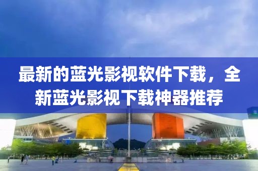 最新的藍(lán)光影視軟件下載，全新藍(lán)光影視下載神器推薦