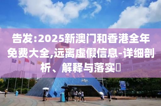 告發(fā):2025新澳門和香港全年免費(fèi)大全,遠(yuǎn)離虛假信息-詳細(xì)剖析、解釋與落實(shí)?