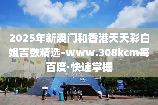 2025年新澳門和香港天天彩白姐吉數(shù)精選-www.308kcm每百度·快速掌握