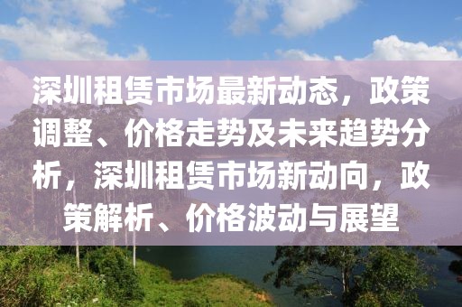 深圳租賃市場最新動態(tài)，政策調(diào)整、價格走勢及未來趨勢分析，深圳租賃市場新動向，政策解析、價格波動與展望