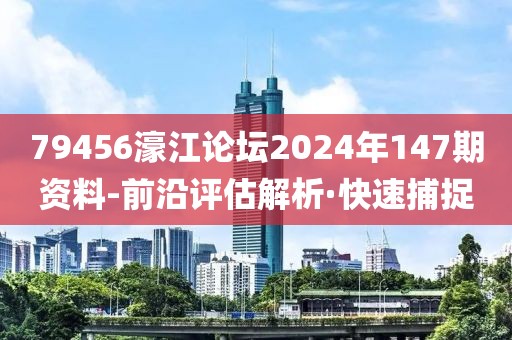 79456濠江論壇2024年147期資料-前沿評(píng)估解析·快速捕捉
