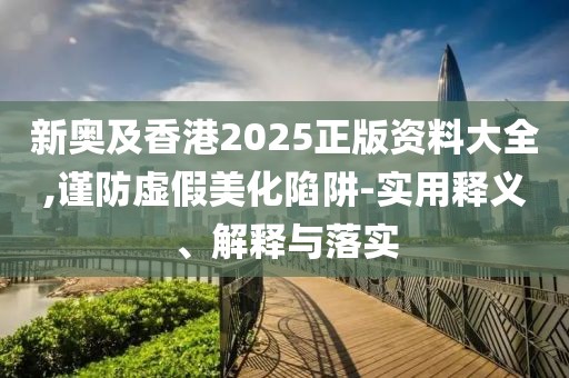 新奧及香港2025正版資料大全,謹(jǐn)防虛假美化陷阱-實(shí)用釋義、解釋與落實(shí)