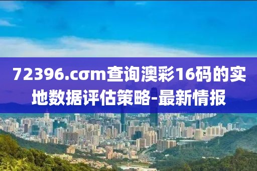 72396.cσm查詢澳彩16碼的實地數(shù)據(jù)評估策略-最新情報