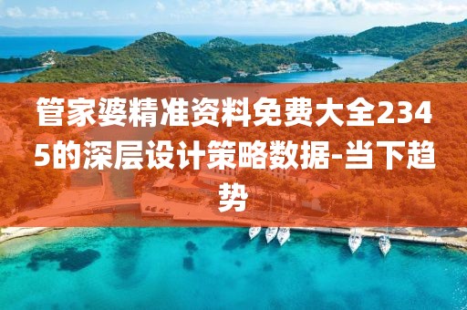 管家婆精準(zhǔn)資料免費(fèi)大全2345的深層設(shè)計(jì)策略數(shù)據(jù)-當(dāng)下趨勢(shì)