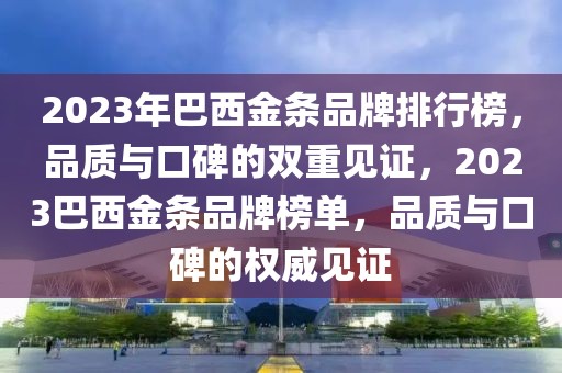 2023年巴西金條品牌排行榜，品質(zhì)與口碑的雙重見證，2023巴西金條品牌榜單，品質(zhì)與口碑的權(quán)威見證