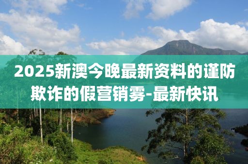 2025新澳今晚最新資料的謹(jǐn)防欺詐的假營(yíng)銷霧-最新快訊