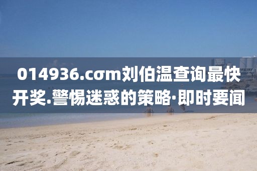014936.cσm劉伯溫查詢最快開獎(jiǎng).警惕迷惑的策略·即時(shí)要聞